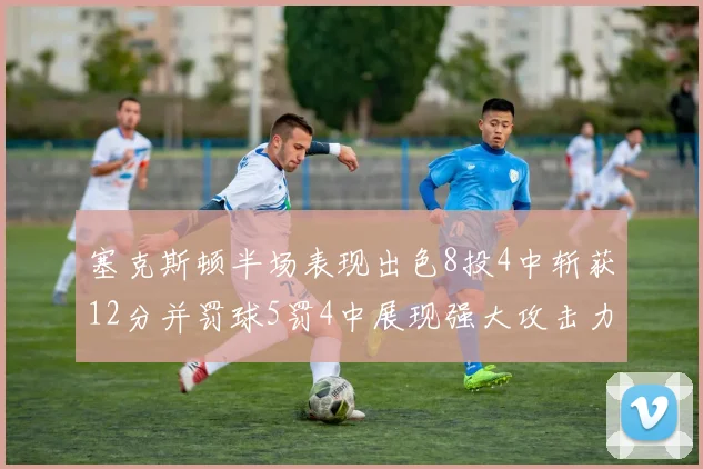 塞克斯顿半场表现出色8投4中斩获12分并罚球5罚4中展现强大攻击力