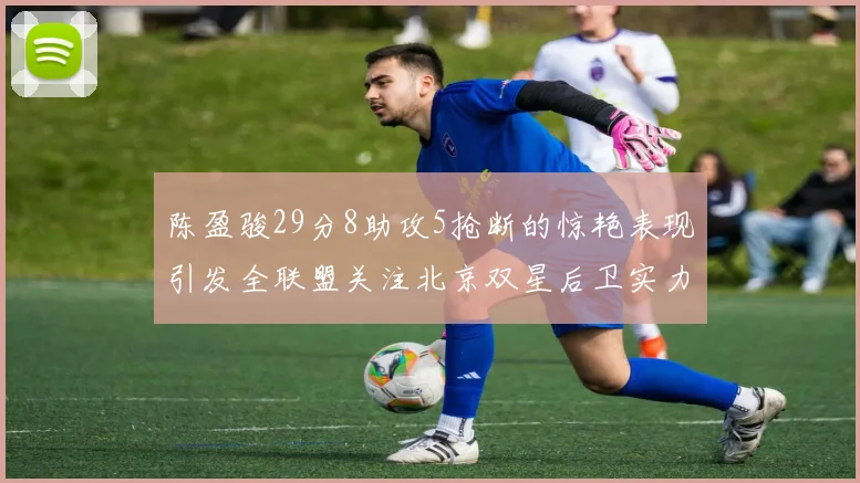 陈盈骏29分8助攻5抢断的惊艳表现引发全联盟关注北京双星后卫实力不容小觑