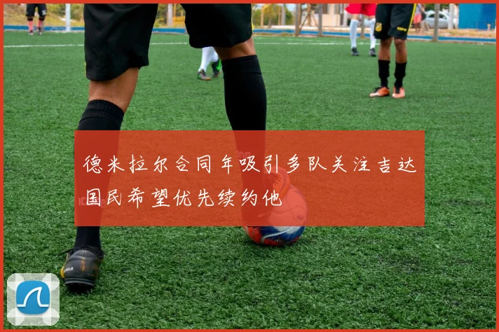 德米拉尔合同年吸引多队关注吉达国民希望优先续约他