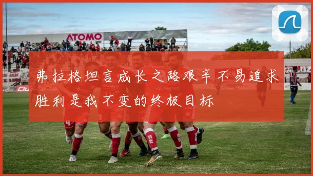 弗拉格坦言成长之路艰辛不易追求胜利是我不变的终极目标