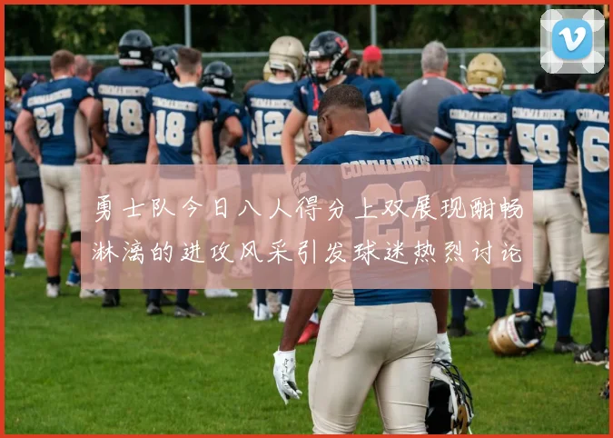 勇士队今日八人得分上双展现酣畅淋漓的进攻风采引发球迷热烈讨论