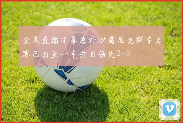 全美直播字幕意外泄露尼克斯季后赛已打至一半并且领先2-0