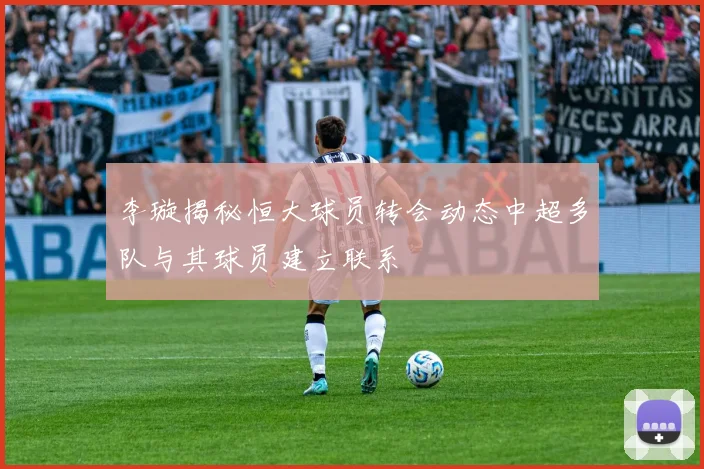 李璇揭秘恒大球员转会动态中超多队与其球员建立联系