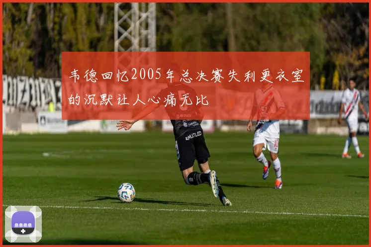 韦德回忆2005年总决赛失利更衣室的沉默让人心痛无比