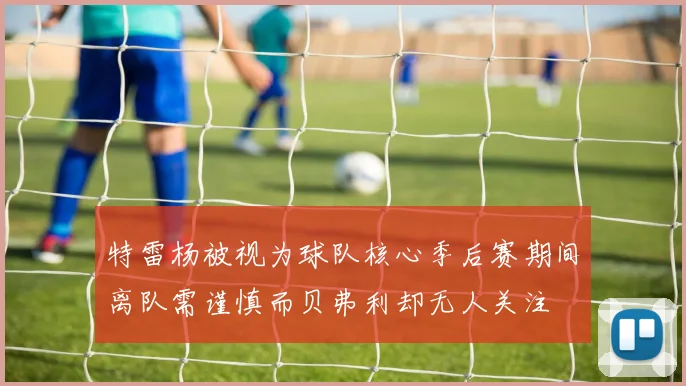 特雷杨被视为球队核心季后赛期间离队需谨慎而贝弗利却无人关注