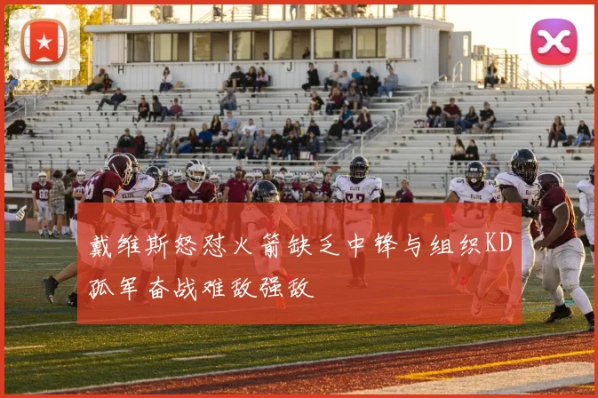 戴维斯怒怼火箭缺乏中锋与组织KD孤军奋战难敌强敌