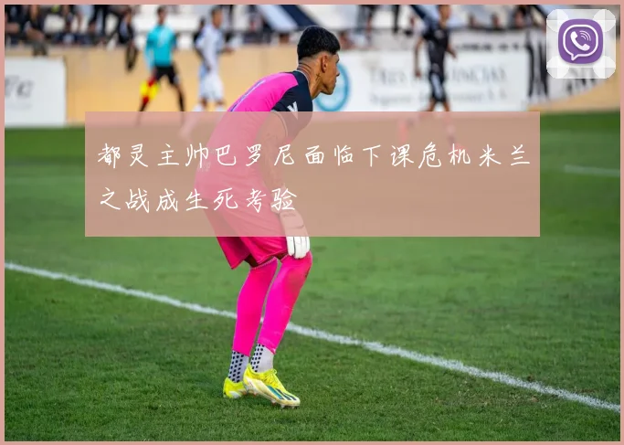 都灵主帅巴罗尼面临下课危机米兰之战成生死考验
