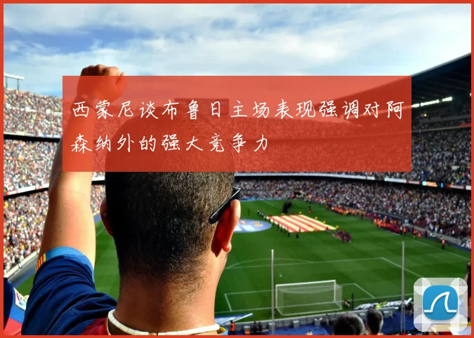 西蒙尼谈布鲁日主场表现强调对阿森纳外的强大竞争力