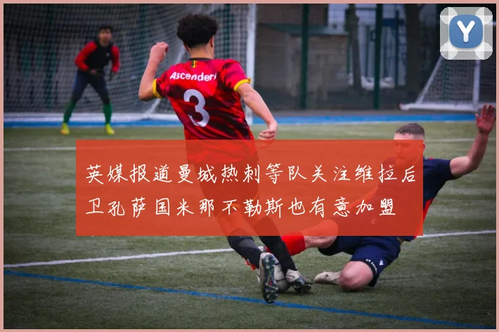 英媒报道曼城热刺等队关注维拉后卫孔萨国米那不勒斯也有意加盟