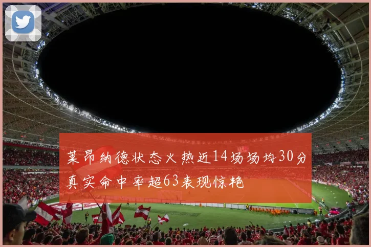 莱昂纳德状态火热近14场场均30分真实命中率超63表现惊艳