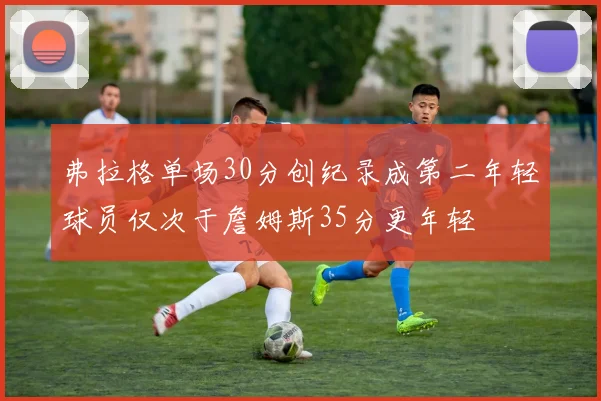弗拉格单场30分创纪录成第二年轻球员仅次于詹姆斯35分更年轻