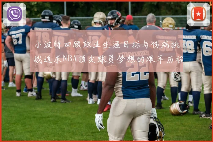 小波特回顾职业生涯目标与伤病挑战追求NBA顶尖球员梦想的艰辛历程