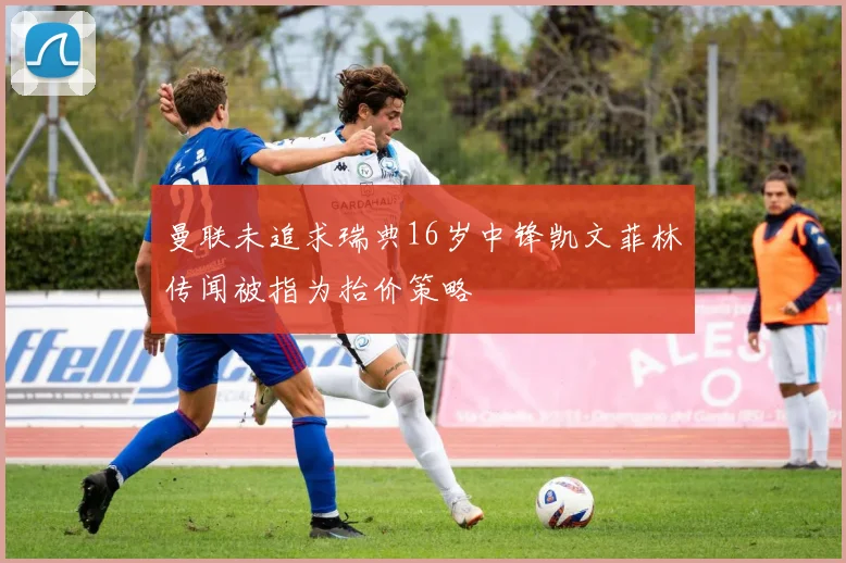 曼联未追求瑞典16岁中锋凯文菲林传闻被指为抬价策略