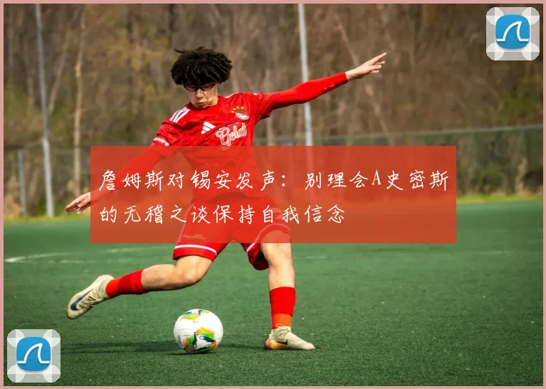 詹姆斯对锡安发声：别理会A史密斯的无稽之谈保持自我信念