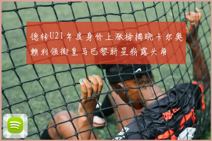 德转U21年度身价上涨榜揭晓卡尔奥赖利领衔皇马巴黎新星崭露头角