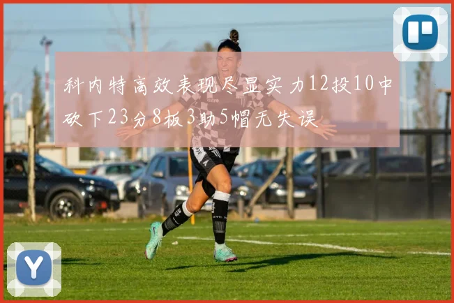 科内特高效表现尽显实力12投10中砍下23分8板3助5帽无失误