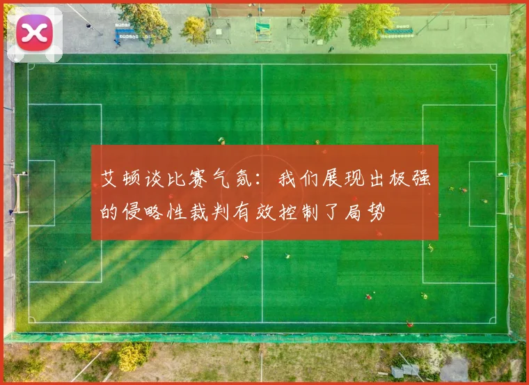 艾顿谈比赛气氛：我们展现出极强的侵略性裁判有效控制了局势