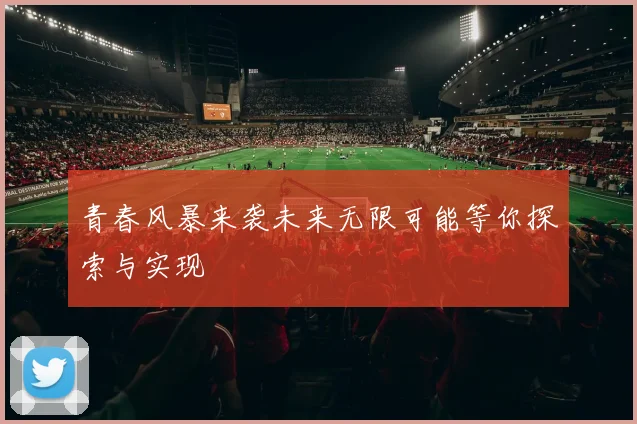 青春风暴来袭未来无限可能等你探索与实现