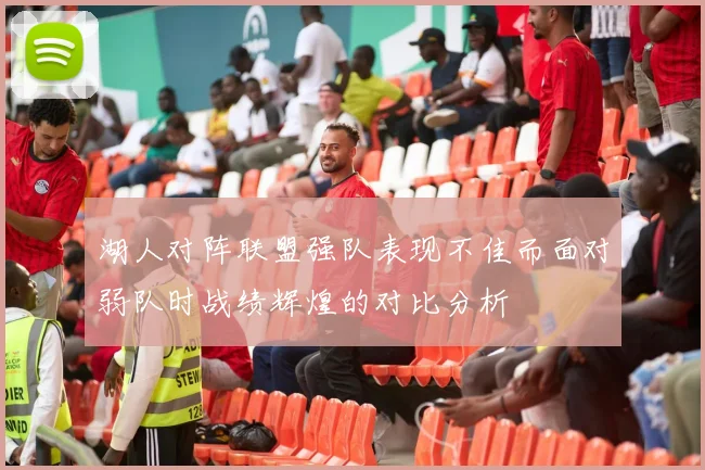 湖人对阵联盟强队表现不佳而面对弱队时战绩辉煌的对比分析