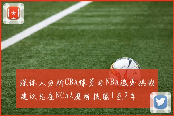 媒体人分析CBA球员赴NBA选秀挑战建议先在NCAA磨练技能1至2年