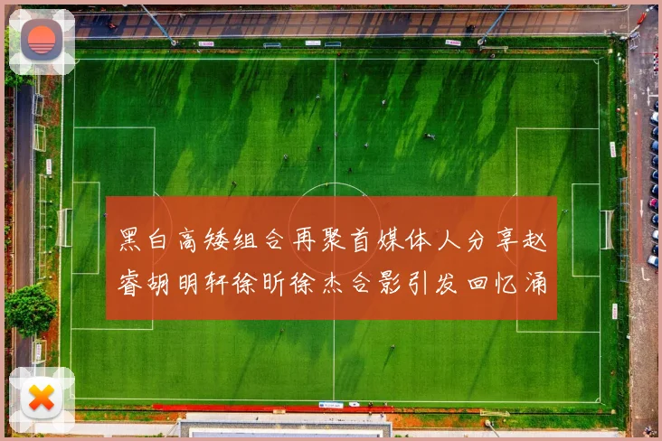 黑白高矮组合再聚首媒体人分享赵睿胡明轩徐昕徐杰合影引发回忆涌现