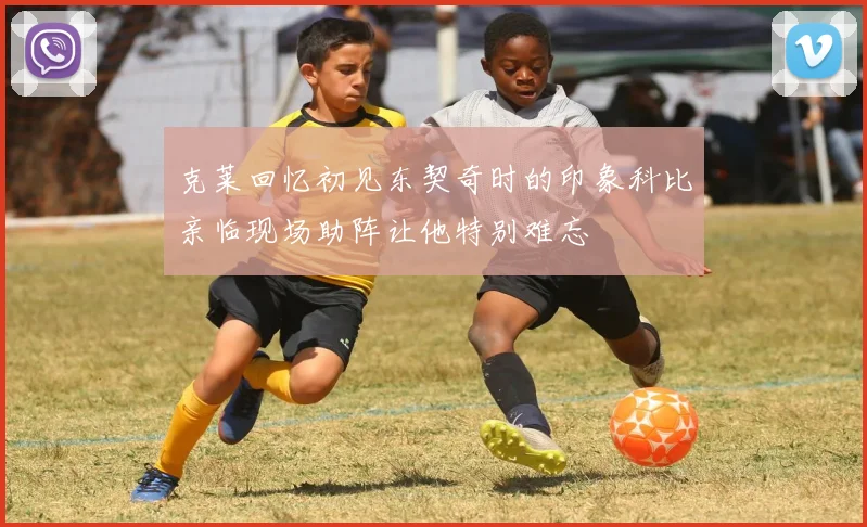 克莱回忆初见东契奇时的印象科比亲临现场助阵让他特别难忘