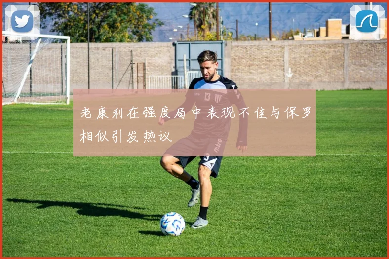 老康利在强度局中表现不佳与保罗相似引发热议
